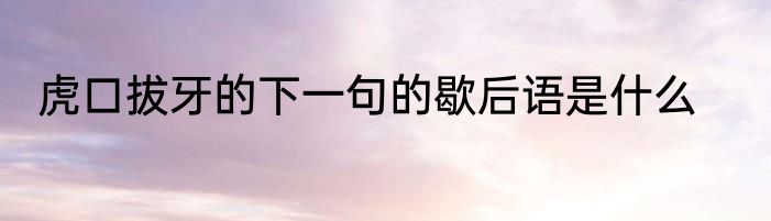 虎口拔牙的下一句的歇后语是什么