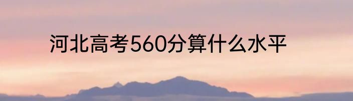 河北高考560分算什么水平