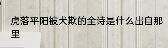 虎落平阳被犬欺的全诗是什么出自那里