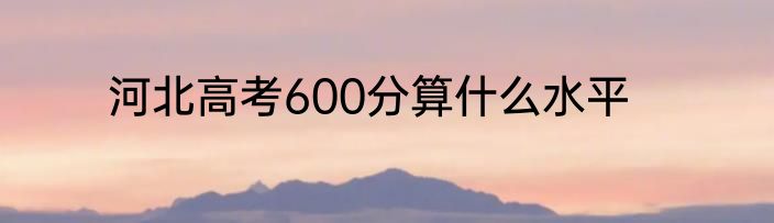 河北高考600分算什么水平