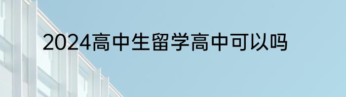 2024高中生留学高中可以吗