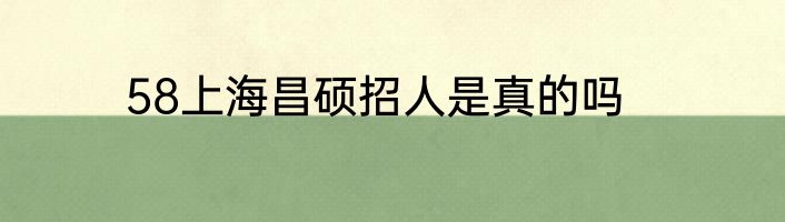 58上海昌硕招人是真的吗