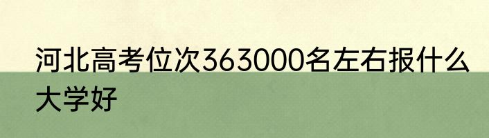 河北高考位次363000名左右报什么大学好