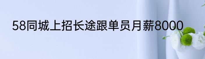 58同城上招长途跟单员月薪8000