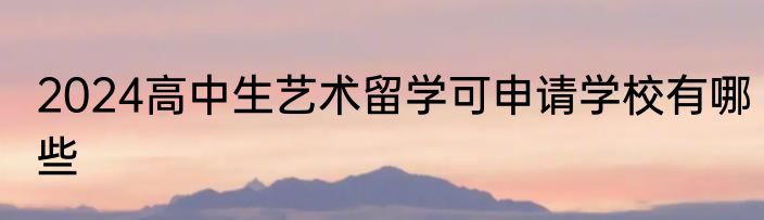 2024高中生艺术留学可申请学校有哪些
