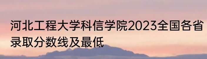 河北工程大学科信学院2023全国各省录取分数线及最低