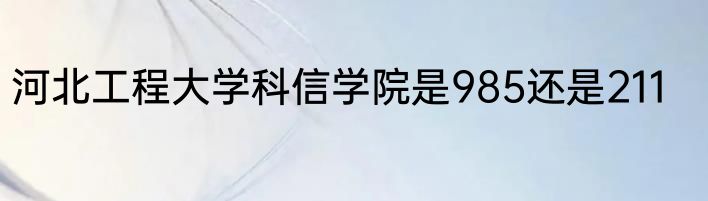 河北工程大学科信学院是985还是211