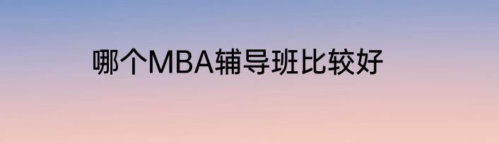 哪个MBA辅导班比较好