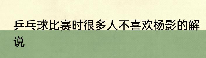 乒乓球比赛时很多人不喜欢杨影的解说