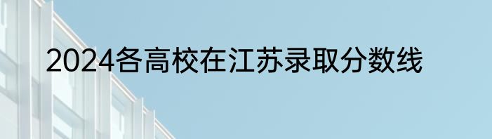 2024各高校在江苏录取分数线