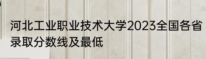 河北工业职业技术大学2023全国各省录取分数线及最低