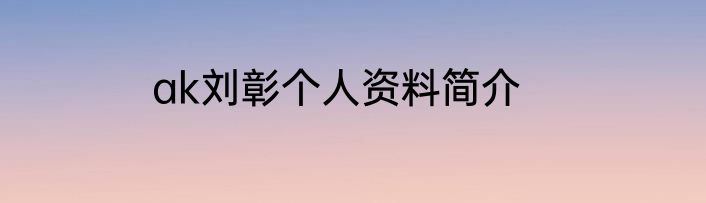 ak刘彰个人资料简介