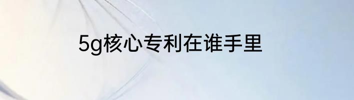 5g核心专利在谁手里