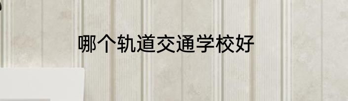 哪个轨道交通学校好