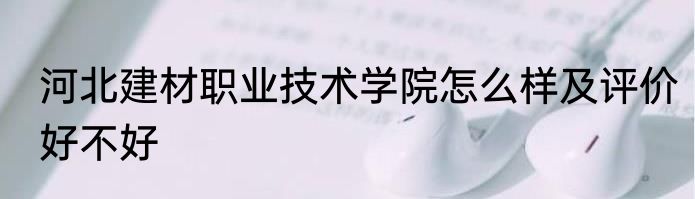 河北建材职业技术学院怎么样及评价好不好