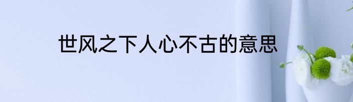 世风之下人心不古的意思