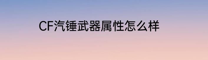 CF汽锤武器属性怎么样