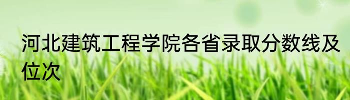 河北建筑工程学院各省录取分数线及位次