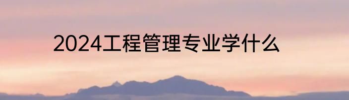 2024工程管理专业学什么