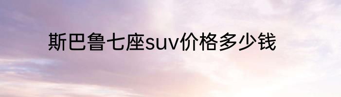 斯巴鲁七座suv价格多少钱