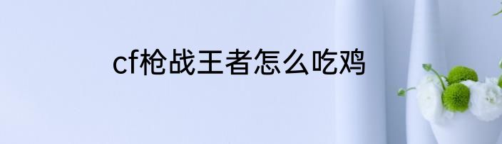 cf枪战王者怎么吃鸡