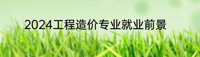 2024工程造价专业就业前景