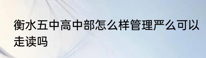 衡水五中高中部怎么样管理严么可以走读吗