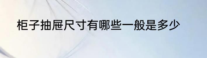 柜子抽屉尺寸有哪些一般是多少