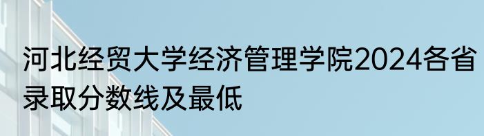 河北经贸大学经济管理学院2024各省录取分数线及最低