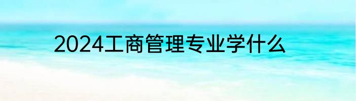 2024工商管理专业学什么