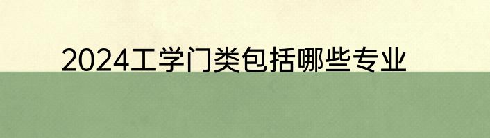 2024工学门类包括哪些专业