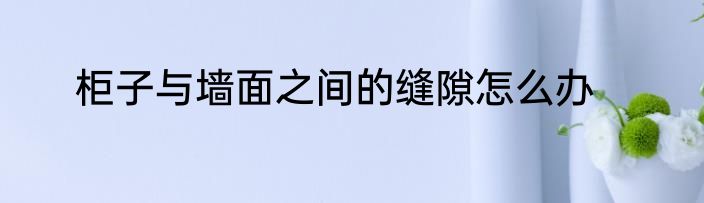 柜子与墙面之间的缝隙怎么办