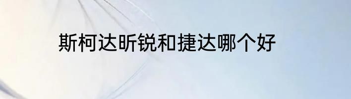 斯柯达昕锐和捷达哪个好