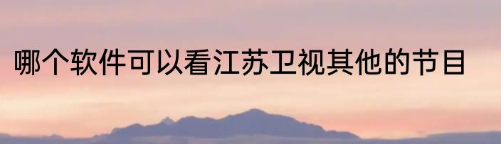 哪个软件可以看江苏卫视其他的节目