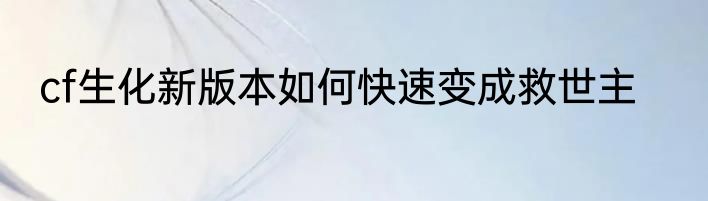 cf生化新版本如何快速变成救世主