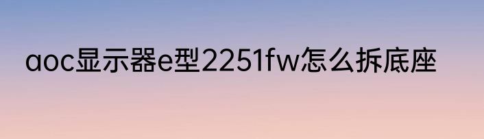 aoc显示器e型2251fw怎么拆底座