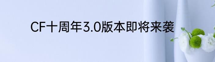 CF十周年3.0版本即将来袭