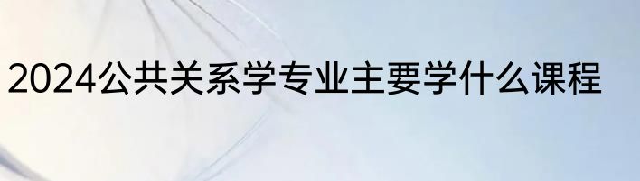 2024公共关系学专业主要学什么课程