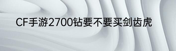 CF手游2700钻要不要买剑齿虎