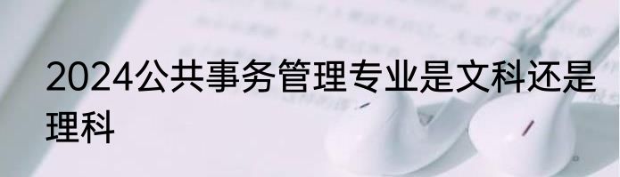 2024公共事务管理专业是文科还是理科