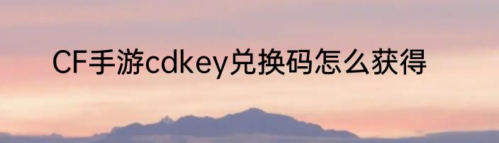 CF手游cdkey兑换码怎么获得