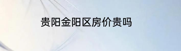 贵阳金阳区房价贵吗