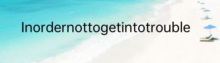 Inordernottogetintotrouble