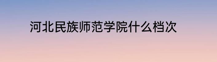 河北民族师范学院什么档次