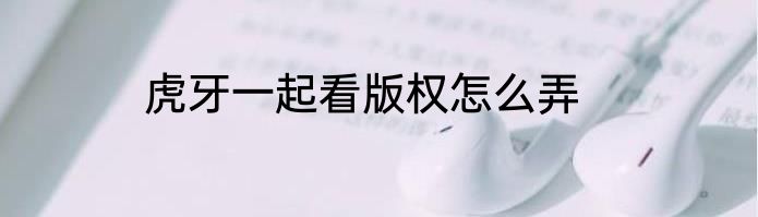 虎牙一起看版权怎么弄