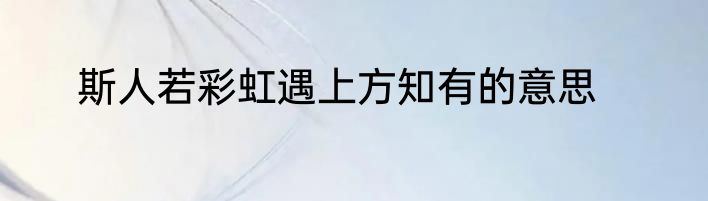 斯人若彩虹遇上方知有的意思