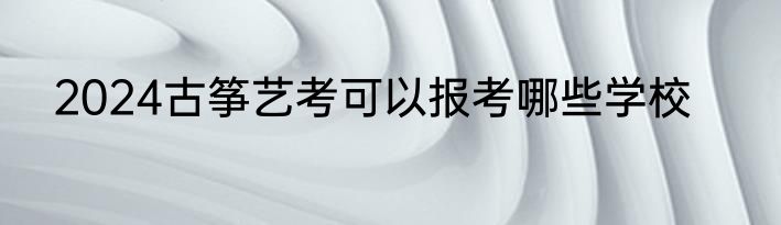 2024古筝艺考可以报考哪些学校