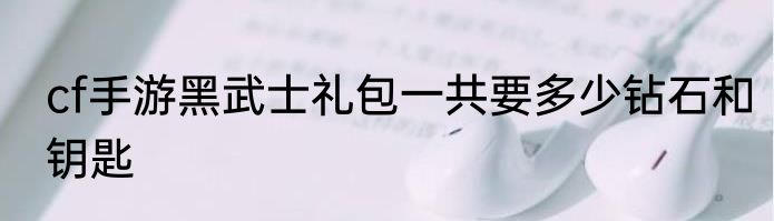 cf手游黑武士礼包一共要多少钻石和钥匙