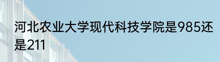 河北农业大学现代科技学院是985还是211