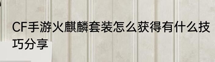 CF手游火麒麟套装怎么获得有什么技巧分享